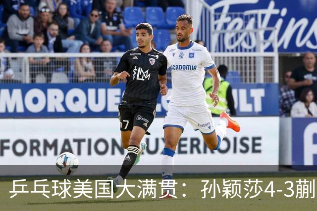 乒乓球美国大满贯：孙颖莎4-3蒯曼 四大满贯女单均已折桂